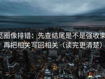 觅圈像排错：先查结尾是不是强收束，再把相关写回相关（读完更清楚）