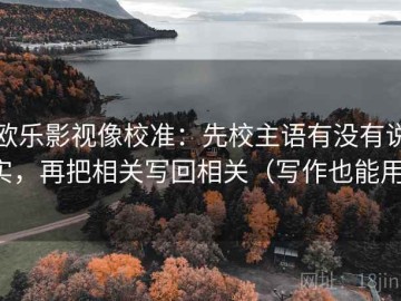 欧乐影视像校准：先校主语有没有说实，再把相关写回相关（写作也能用）