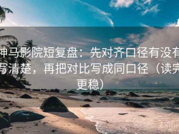 神马影院短复盘：先对齐口径有没有写清楚，再把对比写成同口径（读完更稳）
