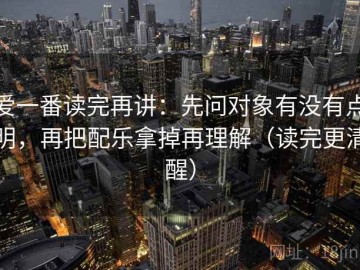 爱一番读完再讲：先问对象有没有点明，再把配乐拿掉再理解（读完更清醒）
