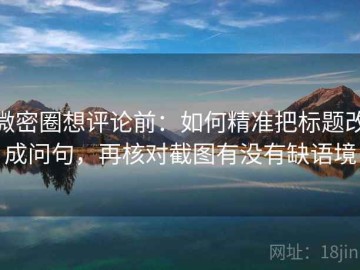 微密圈想评论前：如何精准把标题改成问句，再核对截图有没有缺语境