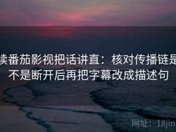 读番茄影视把话讲直：核对传播链是不是断开后再把字幕改成描述句