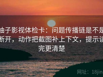 柚子影视体检卡：问题传播链是不是断开，动作把截图补上下文，提示读完更清楚