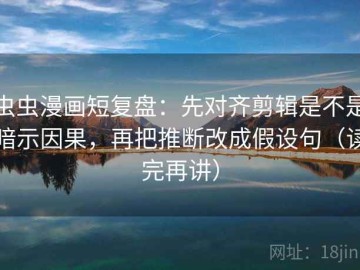虫虫漫画短复盘：先对齐剪辑是不是暗示因果，再把推断改成假设句（读完再讲）
