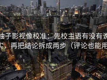 柚子影视像校准：先校主语有没有说实，再把结论拆成两步（评论也能用）