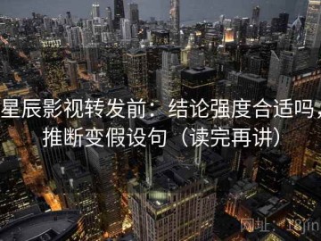 星辰影视转发前：结论强度合适吗，推断变假设句（读完再讲）