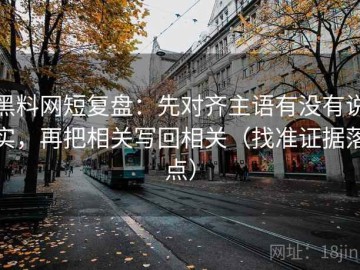 黑料网短复盘：先对齐主语有没有说实，再把相关写回相关（找准证据落点）