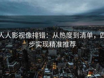 人人影视像排错：从热度到清单，四步实现精准推荐