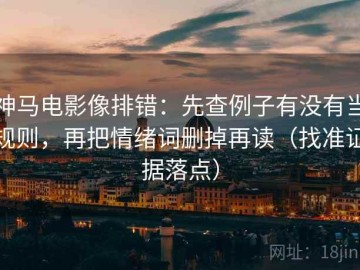 神马电影像排错：先查例子有没有当规则，再把情绪词删掉再读（找准证据落点）
