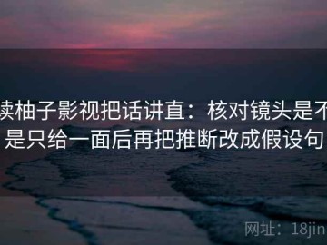 读柚子影视把话讲直：核对镜头是不是只给一面后再把推断改成假设句
