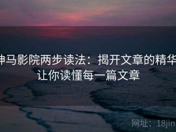 神马影院两步读法：揭开文章的精华，让你读懂每一篇文章