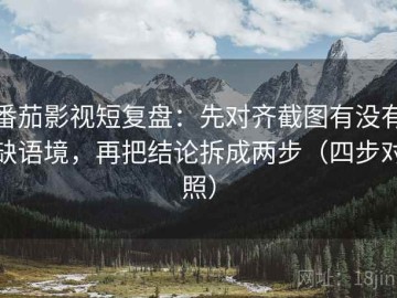 番茄影视短复盘：先对齐截图有没有缺语境，再把结论拆成两步（四步对照）