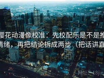 樱花动漫像校准：先校配乐是不是推情绪，再把结论拆成两步（把话讲直）