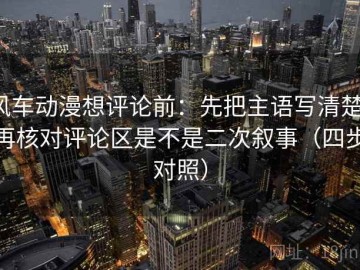 风车动漫想评论前：先把主语写清楚，再核对评论区是不是二次叙事（四步对照）
