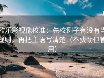 欧乐影视像校准：先校例子有没有当规则，再把主语写清楚（不费劲但管用）