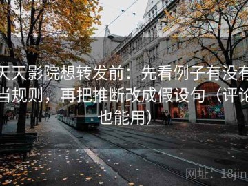 天天影院想转发前：先看例子有没有当规则，再把推断改成假设句（评论也能用）