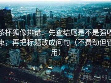 茶杯狐像排错：先查结尾是不是强收束，再把标题改成问句（不费劲但管用）