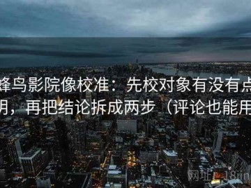 蜂鸟影院像校准：先校对象有没有点明，再把结论拆成两步（评论也能用）