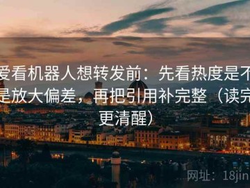 爱看机器人想转发前：先看热度是不是放大偏差，再把引用补完整（读完更清醒）