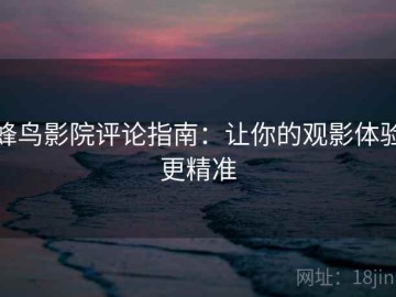 蜂鸟影院评论指南：让你的观影体验更精准