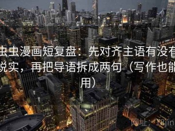 虫虫漫画短复盘：先对齐主语有没有说实，再把导语拆成两句（写作也能用）