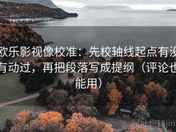 欧乐影视像校准：先校轴线起点有没有动过，再把段落写成提纲（评论也能用）