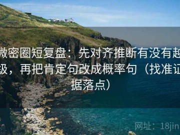 微密圈短复盘：先对齐推断有没有越级，再把肯定句改成概率句（找准证据落点）
