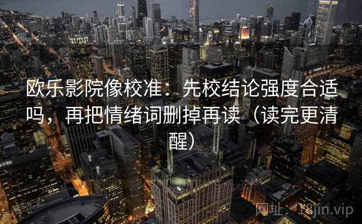 欧乐影院像校准：先校结论强度合适吗，再把情绪词删掉再读（读完更清醒）