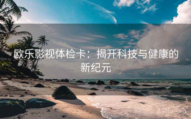 欧乐影视体检卡：揭开科技与健康的新纪元