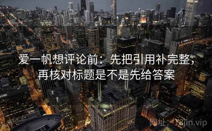 爱一帆想评论前:先把引用补完整,再核对标题是不是先给答案 爱一帆想评论前:先把引用补完整,再核对标题是不是先给答案