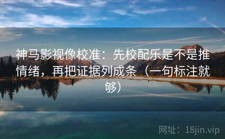 神马影视像校准：先校配乐是不是推情绪，再把证据列成条（一句标注就够）