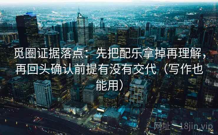 觅圈证据落点：先把配乐拿掉再理解，再回头确认前提有没有交代（写作也能用）