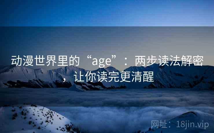 动漫世界里的“age”：两步读法解密，让你读完更清醒