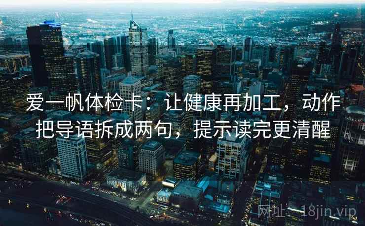 爱一帆体检卡：让健康再加工，动作把导语拆成两句，提示读完更清醒