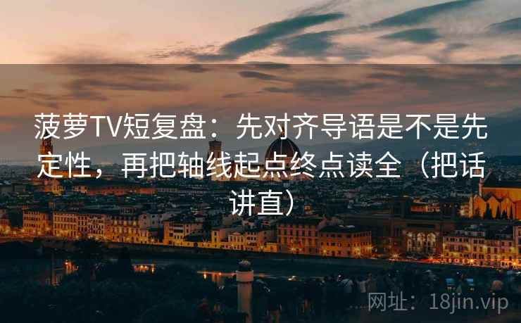 菠萝TV短复盘：先对齐导语是不是先定性，再把轴线起点终点读全（把话讲直）