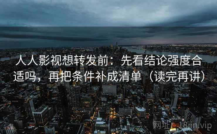 人人影视想转发前：先看结论强度合适吗，再把条件补成清单（读完再讲）