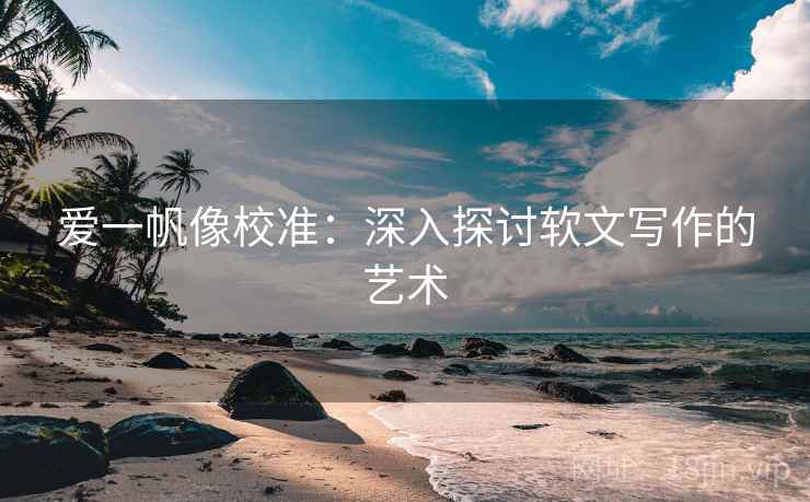 爱一帆像校准：深入探讨软文写作的艺术