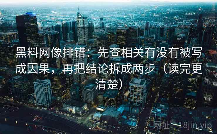 黑料网像排错：先查相关有没有被写成因果，再把结论拆成两步（读完更清楚）