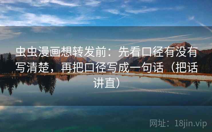 虫虫漫画想转发前：先看口径有没有写清楚，再把口径写成一句话（把话讲直）