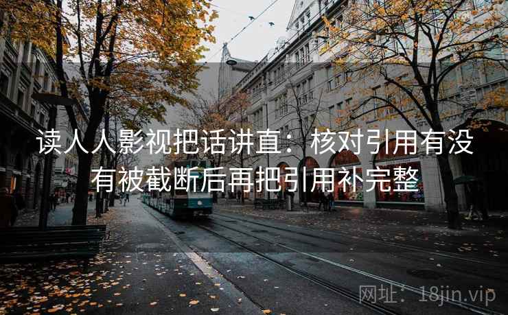 读人人影视把话讲直：核对引用有没有被截断后再把引用补完整