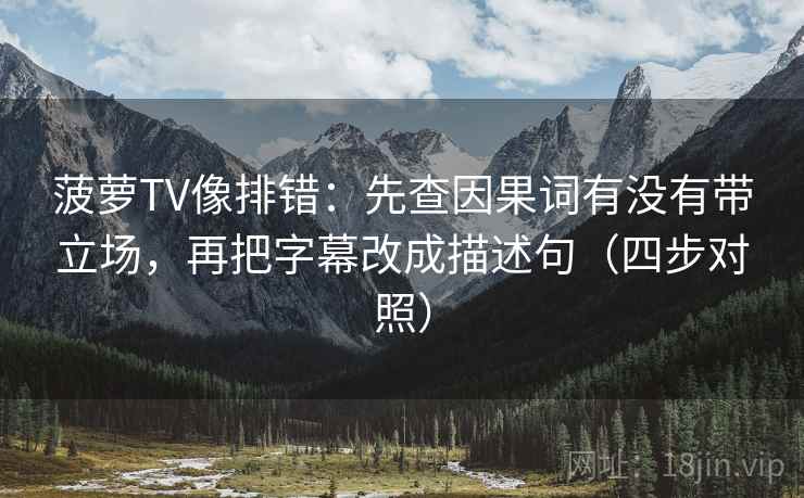 菠萝TV像排错：先查因果词有没有带立场，再把字幕改成描述句（四步对照）