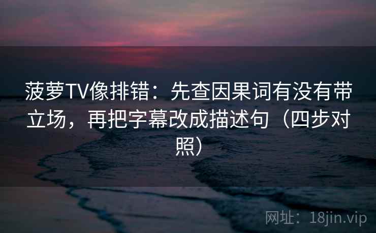 菠萝TV像排错：先查因果词有没有带立场，再把字幕改成描述句（四步对照）