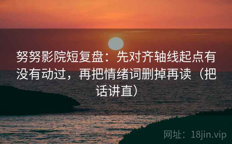 努努影院短复盘：先对齐轴线起点有没有动过，再把情绪词删掉再读（把话讲直）