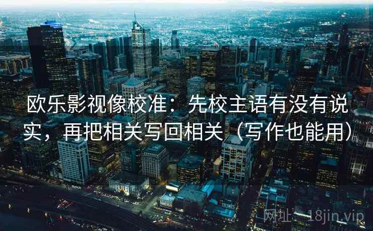 欧乐影视像校准：先校主语有没有说实，再把相关写回相关（写作也能用）