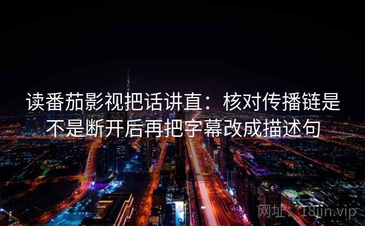 读番茄影视把话讲直：核对传播链是不是断开后再把字幕改成描述句