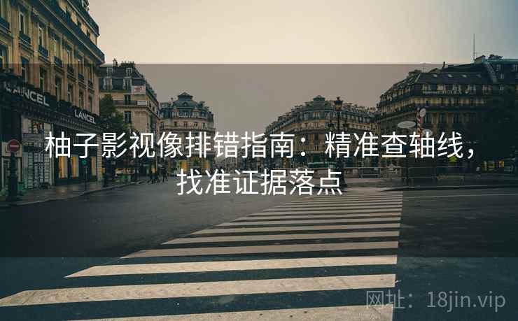 柚子影视像排错指南：精准查轴线，找准证据落点