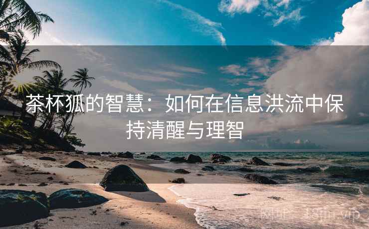 茶杯狐的智慧：如何在信息洪流中保持清醒与理智