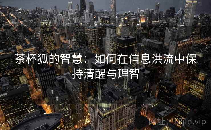 茶杯狐的智慧：如何在信息洪流中保持清醒与理智