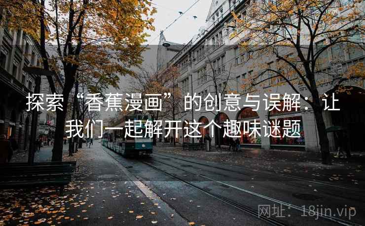 探索“香蕉漫画”的创意与误解：让我们一起解开这个趣味谜题