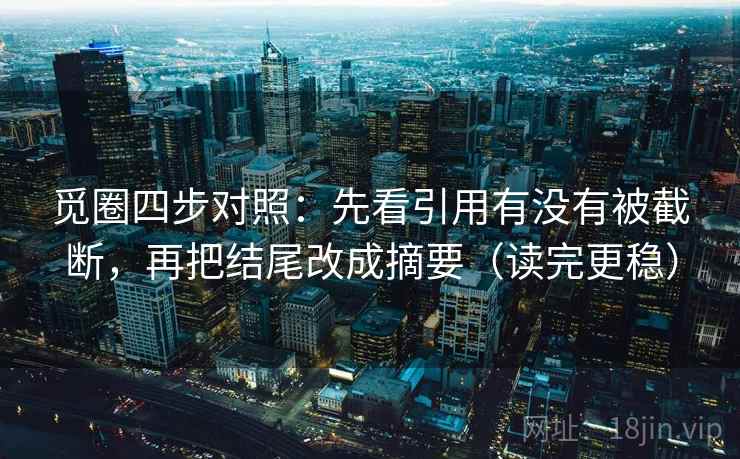 觅圈四步对照：先看引用有没有被截断，再把结尾改成摘要（读完更稳）